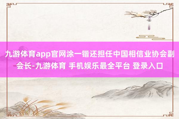 九游体育app官网涂一锴还担任中国相信业协会副会长-九游体育 手机娱乐最全平台 登录入口
