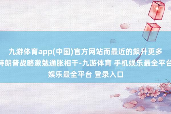 九游体育app(中国)官方网站而最近的飙升更多是与担忧特朗普战略激勉通胀相干-九游体育 手机娱乐最全平台 登录入口