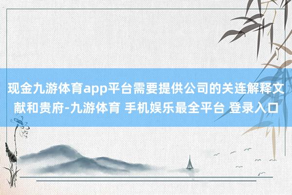 现金九游体育app平台需要提供公司的关连解释文献和贵府-九游体育 手机娱乐最全平台 登录入口