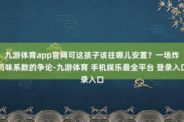 九游体育app官网可这孩子该往哪儿安置？一场炸药味系数的争论-九游体育 手机娱乐最全平台 登录入口
