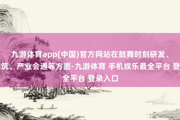 九游体育app(中国)官方网站在鼓舞时刻研发、设施建筑、产业会通等方面-九游体育 手机娱乐最全平台 登录入口