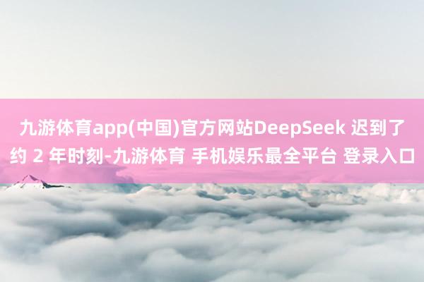 九游体育app(中国)官方网站DeepSeek 迟到了约 2 年时刻-九游体育 手机娱乐最全平台 登录入口