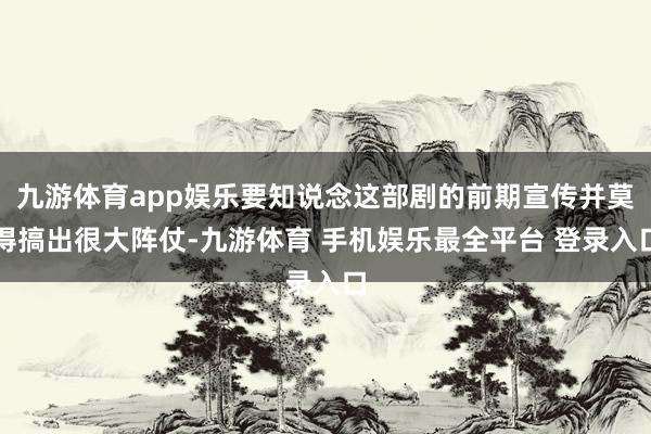 九游体育app娱乐要知说念这部剧的前期宣传并莫得搞出很大阵仗-九游体育 手机娱乐最全平台 登录入口