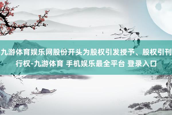 九游体育娱乐网股份开头为股权引发授予、股权引刊行权-九游体育 手机娱乐最全平台 登录入口