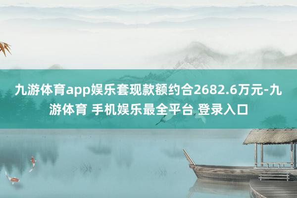九游体育app娱乐套现款额约合2682.6万元-九游体育 手机娱乐最全平台 登录入口