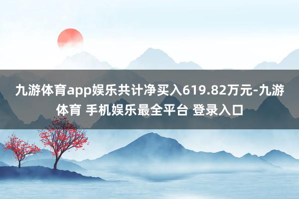 九游体育app娱乐共计净买入619.82万元-九游体育 手机娱乐最全平台 登录入口