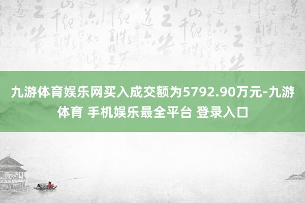九游体育娱乐网买入成交额为5792.90万元-九游体育 手机娱乐最全平台 登录入口