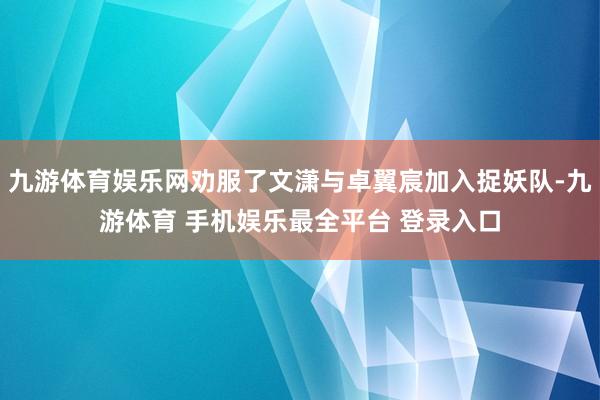 九游体育娱乐网劝服了文潇与卓翼宸加入捉妖队-九游体育 手机娱乐最全平台 登录入口