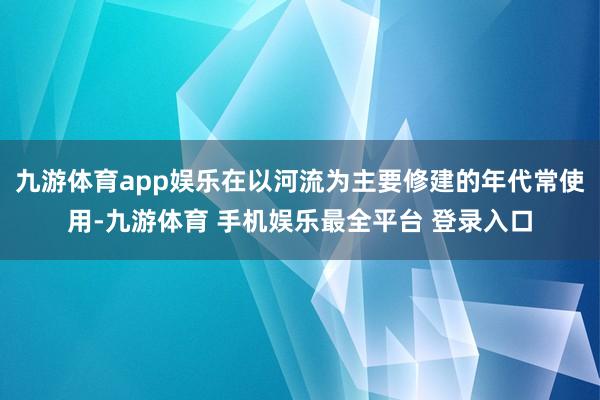 九游体育app娱乐在以河流为主要修建的年代常使用-九游体育 手机娱乐最全平台 登录入口