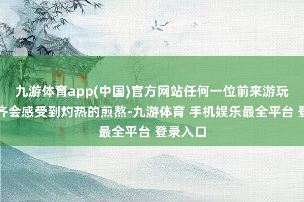 九游体育app(中国)官方网站任何一位前来游玩的旅客齐会感受到灼热的煎熬-九游体育 手机娱乐最全平台 登录入口