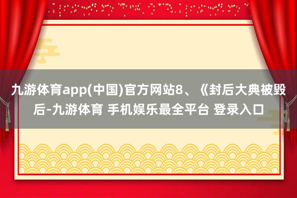 九游体育app(中国)官方网站8、《封后大典被毁后-九游体育 手机娱乐最全平台 登录入口