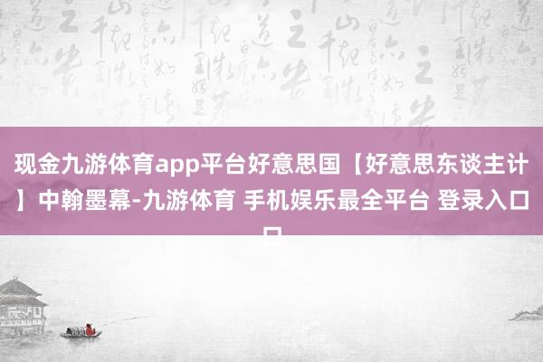 现金九游体育app平台好意思国【好意思东谈主计】中翰墨幕-九游体育 手机娱乐最全平台 登录入口