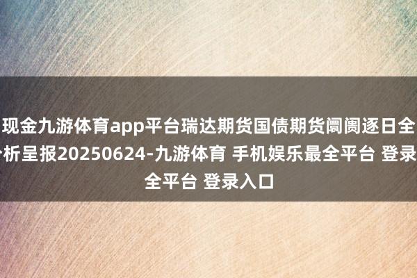 现金九游体育app平台瑞达期货国债期货阛阓逐日全景分析呈报2
