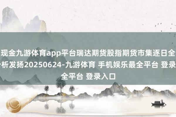 现金九游体育app平台瑞达期货股指期货市集逐日全景分析发扬2