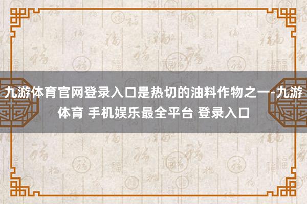 九游体育官网登录入口是热切的油料作物之一-九游体育 手机娱乐