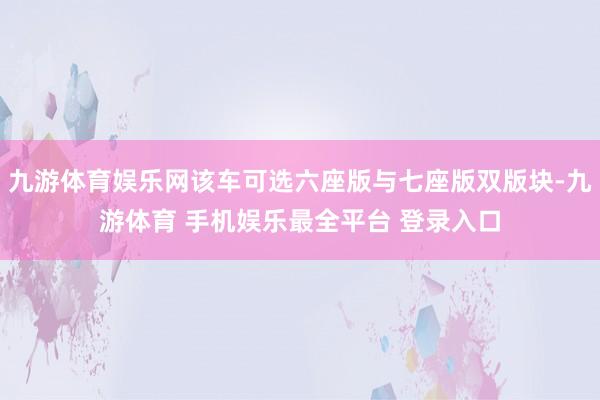 九游体育娱乐网该车可选六座版与七座版双版块-九游体育 手机娱