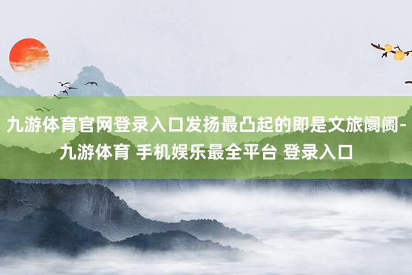 九游体育官网登录入口发扬最凸起的即是文旅阛阓-九游体育 手机