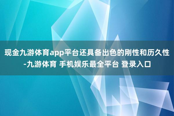 现金九游体育app平台还具备出色的刚性和历久性-九游体育 手