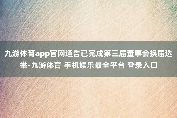 九游体育app官网通告已完成第三届董事会换届选举-九游体育 