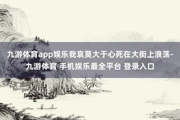 九游体育app娱乐我哀莫大于心死在大街上浪荡-九游体育 手机