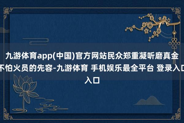 九游体育app(中国)官方网站民众郑重凝听磨真金不怕火员的先