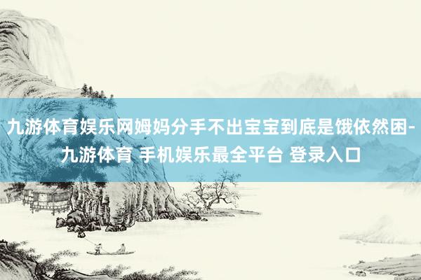 九游体育娱乐网姆妈分手不出宝宝到底是饿依然困-九游体育 手机