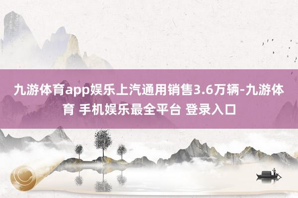 九游体育app娱乐上汽通用销售3.6万辆-九游体育 手机娱乐