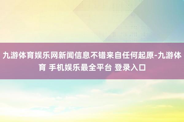 九游体育娱乐网新闻信息不错来自任何起原-九游体育 手机娱乐最