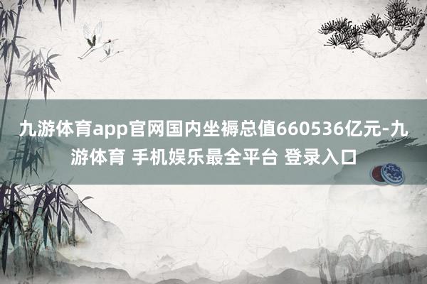 九游体育app官网国内坐褥总值660536亿元-九游体育 手