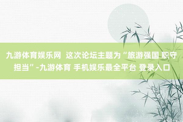 九游体育娱乐网  这次论坛主题为“旅游强国 职守担当”-九游