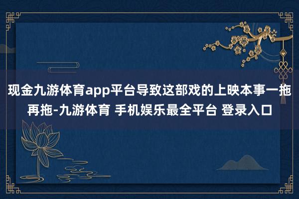 现金九游体育app平台导致这部戏的上映本事一拖再拖-九游体育