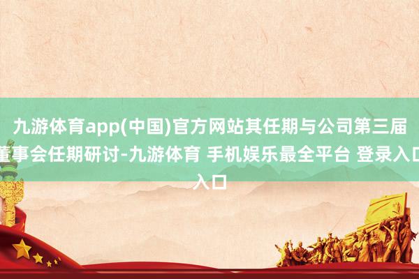 九游体育app(中国)官方网站其任期与公司第三届董事会任期研