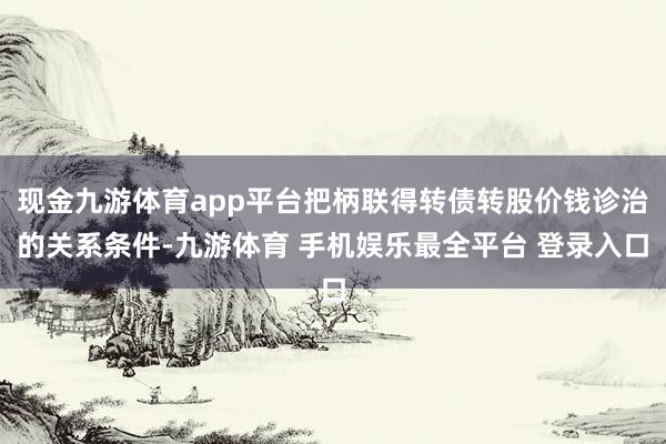 现金九游体育app平台把柄联得转债转股价钱诊治的关系条件-九