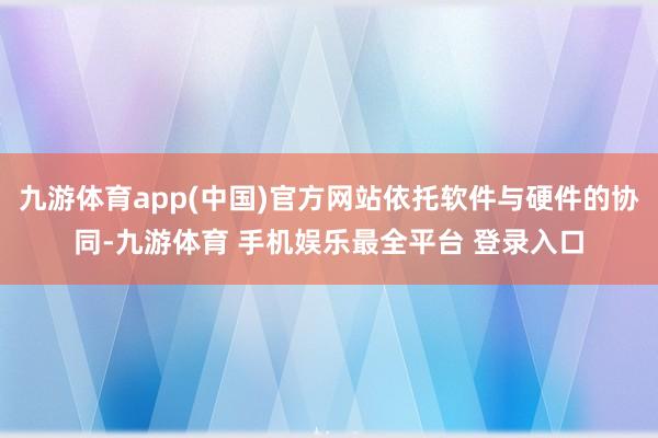 九游体育app(中国)官方网站依托软件与硬件的协同-九游体育