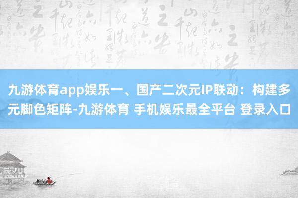 九游体育app娱乐一、国产二次元IP联动：构建多元脚色矩阵-