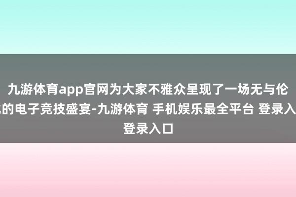 九游体育app官网为大家不雅众呈现了一场无与伦比的电子竞技盛