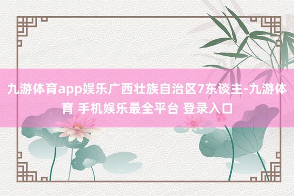 九游体育app娱乐广西壮族自治区7东谈主-九游体育 手机娱乐