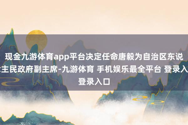现金九游体育app平台决定任命唐毅为自治区东说念主民政府副主