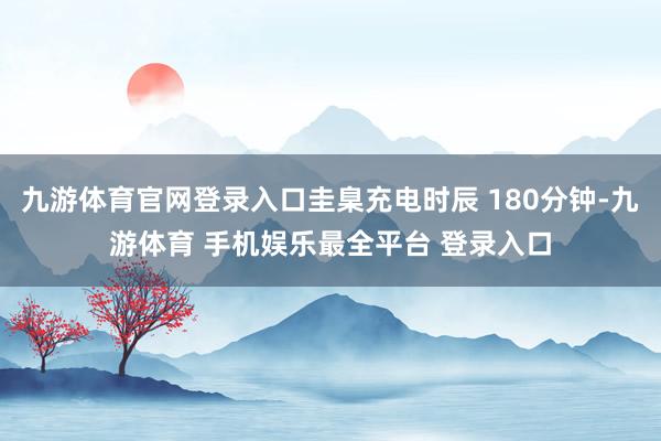 九游体育官网登录入口圭臬充电时辰 180分钟-九游体育 手机