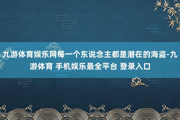九游体育娱乐网每一个东说念主都是潜在的海盗-九游体育 手机娱