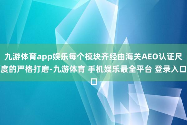九游体育app娱乐每个模块齐经由海关AEO认证尺度的严格打磨