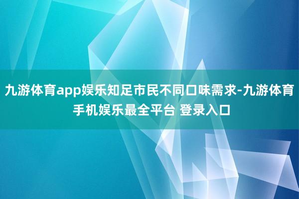 九游体育app娱乐知足市民不同口味需求-九游体育 手机娱乐最