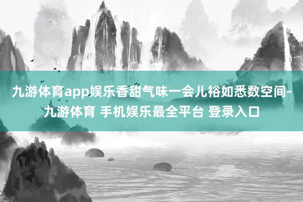 九游体育app娱乐香甜气味一会儿裕如悉数空间-九游体育 手机