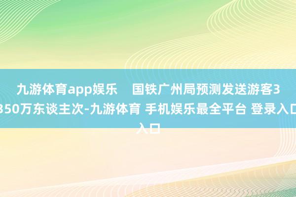 九游体育app娱乐    国铁广州局预测发送游客3350万东