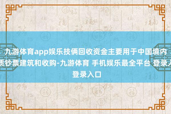 九游体育app娱乐技俩回收资金主要用于中国境内优质钞票建筑和