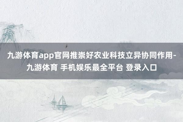 九游体育app官网推崇好农业科技立异协同作用-九游体育 手机