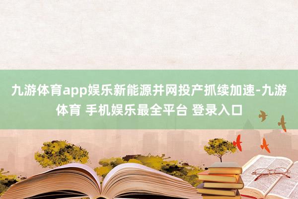 九游体育app娱乐新能源并网投产抓续加速-九游体育 手机娱乐