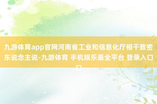 九游体育app官网河南省工业和信息化厅相干致密东说念主说-九