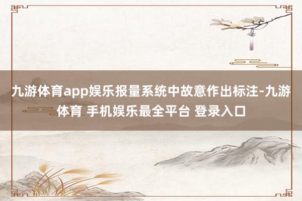 九游体育app娱乐报量系统中故意作出标注-九游体育 手机娱乐