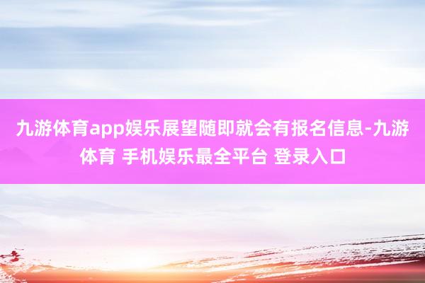 九游体育app娱乐展望随即就会有报名信息-九游体育 手机娱乐